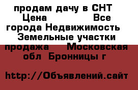 продам дачу в СНТ › Цена ­ 500 000 - Все города Недвижимость » Земельные участки продажа   . Московская обл.,Бронницы г.